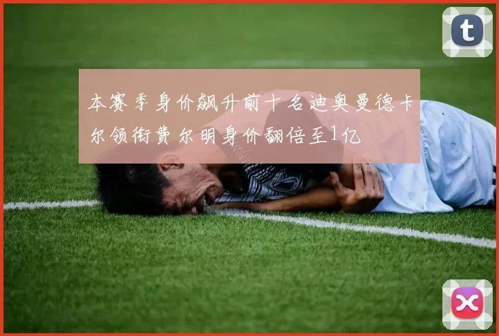 本赛季身价飙升前十名迪奥曼德卡尔领衔费尔明身价翻倍至1亿