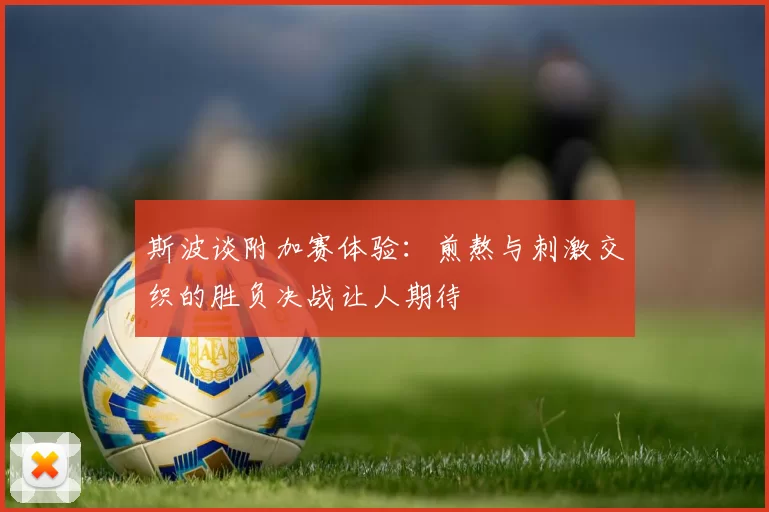 斯波谈附加赛体验：煎熬与刺激交织的胜负决战让人期待
