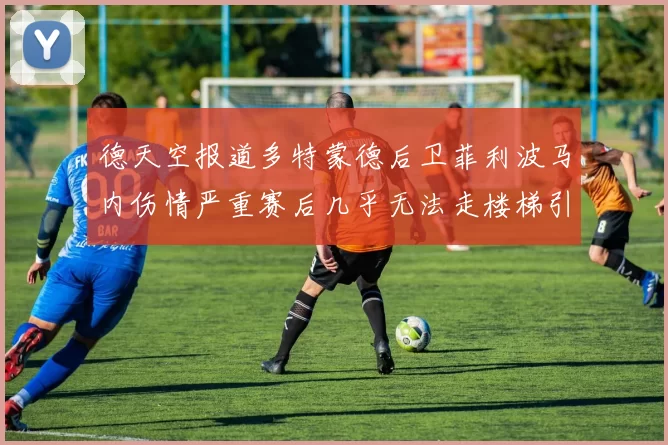 德天空报道多特蒙德后卫菲利波马内伤情严重赛后几乎无法走楼梯引发关注
