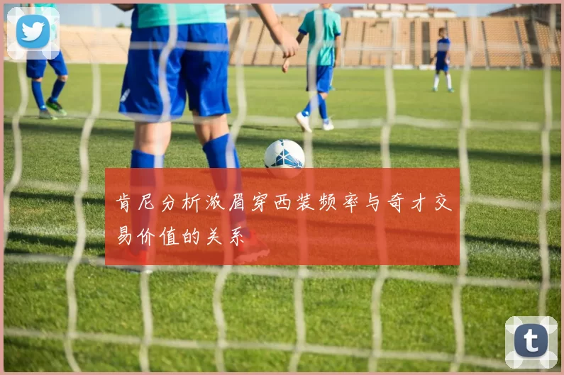 肯尼分析浓眉穿西装频率与奇才交易价值的关系
