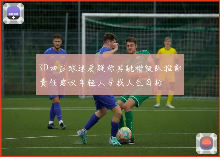 KD回应球迷质疑称其跳槽毁队推卸责任建议年轻人寻找人生目标