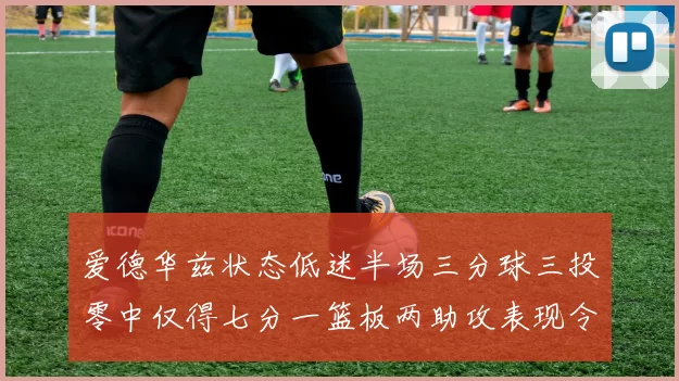 爱德华兹状态低迷半场三分球三投零中仅得七分一篮板两助攻表现令人失望