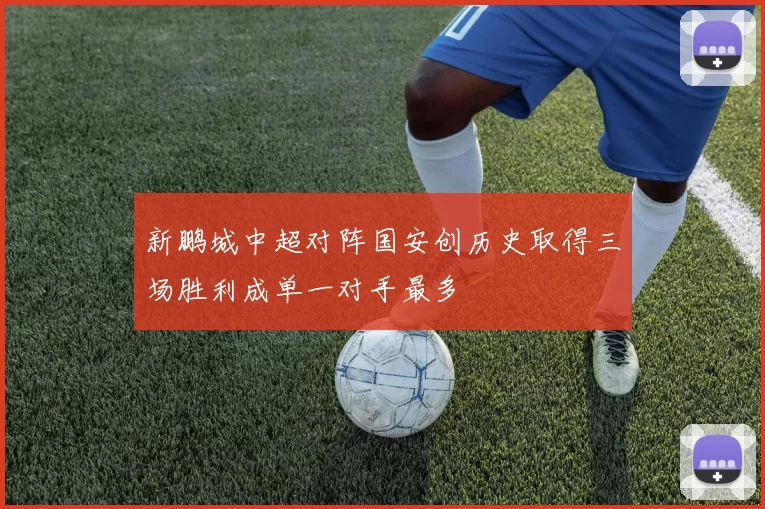 新鹏城中超对阵国安创历史取得三场胜利成单一对手最多