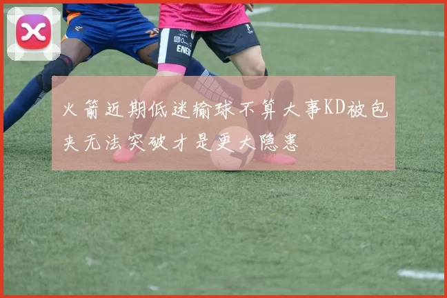 火箭近期低迷输球不算大事KD被包夹无法突破才是更大隐患