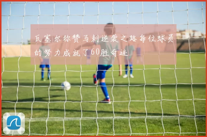 瓦塞尔称赞马刺逆袭之路每位球员的努力成就了60胜奇迹