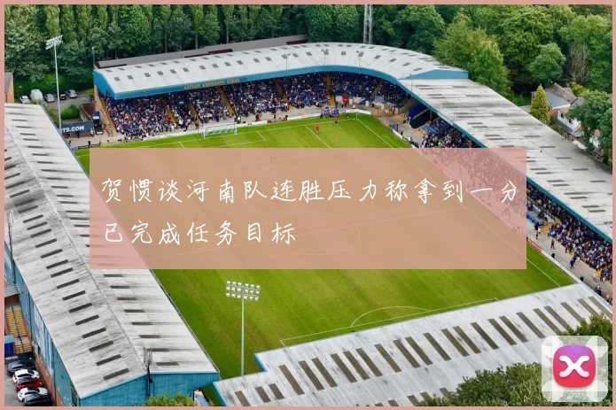 贺惯谈河南队连胜压力称拿到一分已完成任务目标