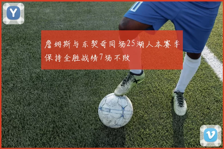 詹姆斯与东契奇同场25湖人本赛季保持全胜战绩7场不败