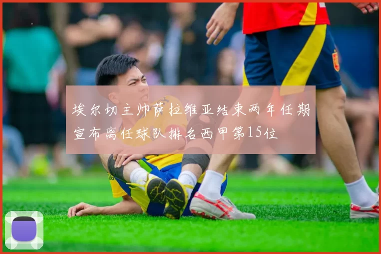 埃尔切主帅萨拉维亚结束两年任期宣布离任球队排名西甲第15位