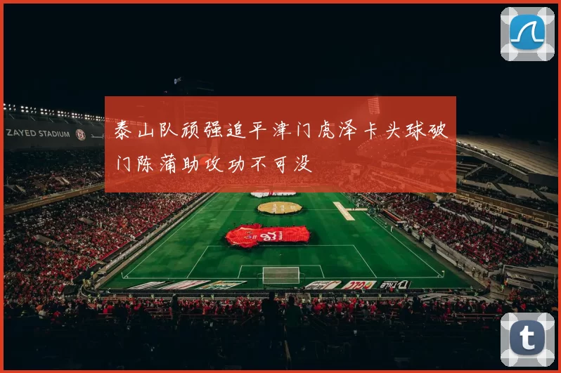 泰山队顽强追平津门虎泽卡头球破门陈蒲助攻功不可没