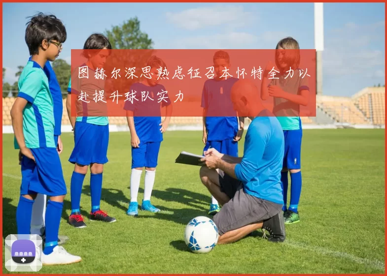 图赫尔深思熟虑征召本怀特全力以赴提升球队实力