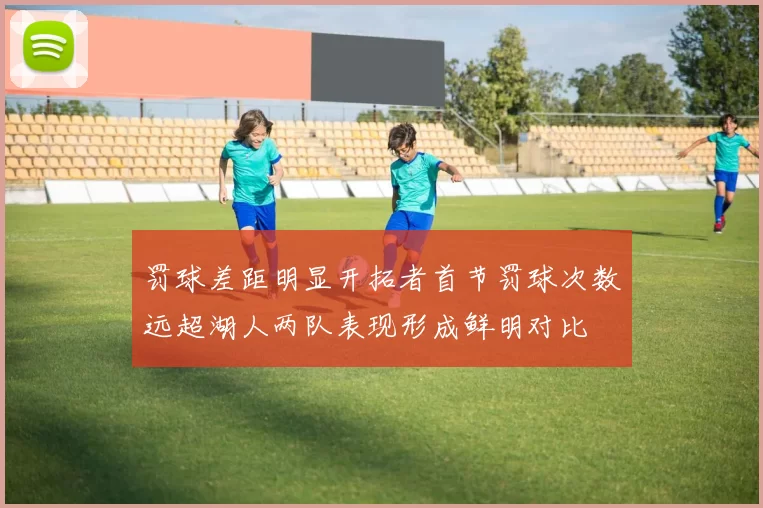 罚球差距明显开拓者首节罚球次数远超湖人两队表现形成鲜明对比