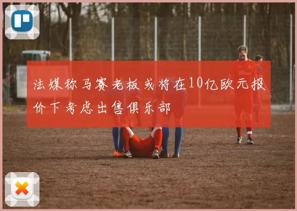 法媒称马赛老板或将在10亿欧元报价下考虑出售俱乐部