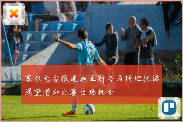 塞尔电台报道迪亚斯与马斯坦托诺渴望增加比赛出场机会