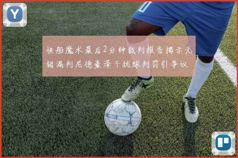快船魔术最后2分钟裁判报告揭示无错漏判尼德豪泽干扰球判罚引争议