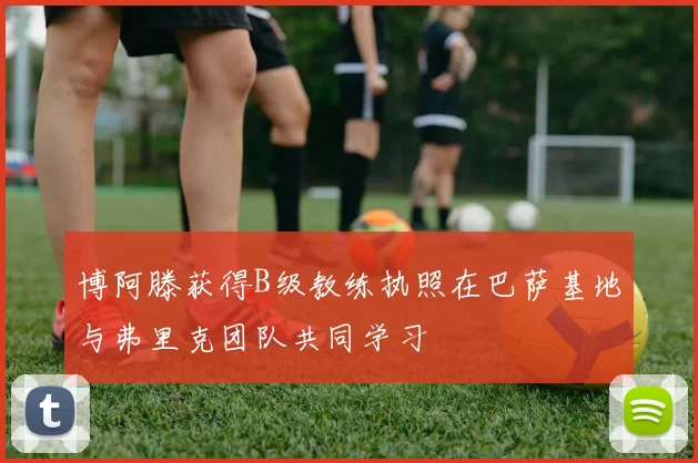 博阿滕获得B级教练执照在巴萨基地与弗里克团队共同学习