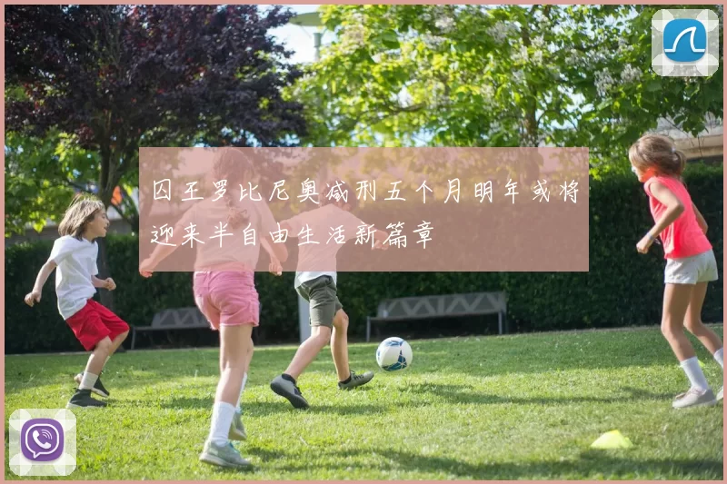 囚王罗比尼奥减刑五个月明年或将迎来半自由生活新篇章